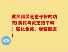 黄芪和灵芝孢子粉的功效(黄芪与灵芝孢子粉：强化免疫、增强健康)