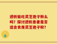 透析能吃灵芝孢子粉么吗？探讨透析患者是否适合食用灵芝孢子粉？