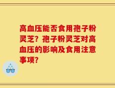 高血压能否食用孢子粉灵芝？孢子粉灵芝对高血压的影响及食用注意事项？