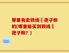 那里有卖铁线嶡孢子粉的(哪里能买到铁线嶡孢子粉？)