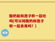 酸奶能和孢子粉一起吃吗(可以将酸奶和孢子粉一起食用吗？)