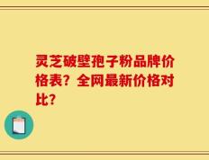 灵芝破壁孢子粉品牌价格表？全网最新价格对比？