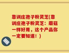 靠训庄孢子粉灵芝(靠训庄孢子粉灵芝：蘑菇一样好用，这个产品你一定要知道！)