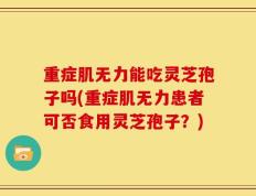 重症肌无力能吃灵芝孢子吗(重症肌无力患者可否食用灵芝孢子？)