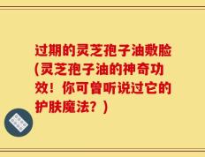 过期的灵芝孢子油敷脸(灵芝孢子油的神奇功效！你可曾听说过它的护肤魔法？)