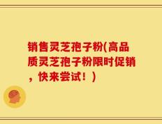 销售灵芝孢子粉(高品质灵芝孢子粉限时促销，快来尝试！)