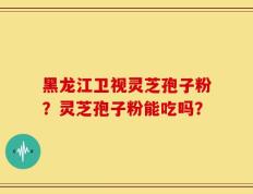 黑龙江卫视灵芝孢子粉？灵芝孢子粉能吃吗？