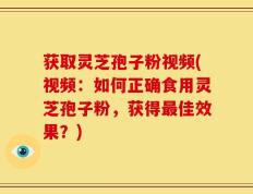 获取灵芝孢子粉视频(视频：如何正确食用灵芝孢子粉，获得最佳效果？)