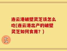 连云港破壁灵芝该怎么吃(连云港出产的破壁灵芝如何食用？)
