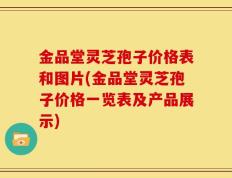 金品堂灵芝孢子价格表和图片(金品堂灵芝孢子价格一览表及产品展示)