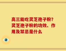 高三能吃灵芝孢子粉？灵芝孢子粉的功效、作用及禁忌是什么
