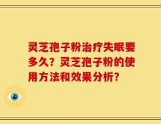 灵芝孢子粉治疗失眠要多久？灵芝孢子粉的使用方法和效果分析？