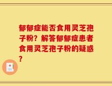 郁郁症能否食用灵芝孢子粉？解答郁郁症患者食用灵芝孢子粉的疑惑？