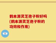 鹤本源灵芝孢子粉好吗(鹤本源灵芝孢子粉的功效和作用)