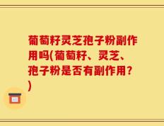 葡萄籽灵芝孢子粉副作用吗(葡萄籽、灵芝、孢子粉是否有副作用？)