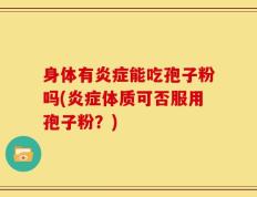 身体有炎症能吃孢子粉吗(炎症体质可否服用孢子粉？)