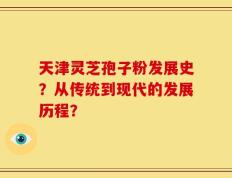 天津灵芝孢子粉发展史？从传统到现代的发展历程？
