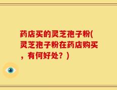 药店买的灵芝孢子粉(灵芝孢子粉在药店购买，有何好处？)