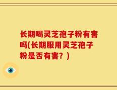 长期喝灵芝孢子粉有害吗(长期服用灵芝孢子粉是否有害？)