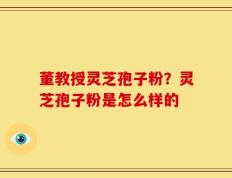 董教授灵芝孢子粉？灵芝孢子粉是怎么样的