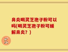鼻炎喝灵芝孢子粉可以吗(喝灵芝孢子粉可缓解鼻炎？)