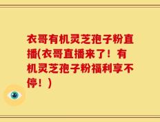 衣哥有机灵芝孢子粉直播(衣哥直播来了！有机灵芝孢子粉福利享不停！)