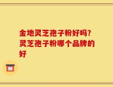 金地灵芝孢子粉好吗？灵芝孢子粉哪个品牌的好