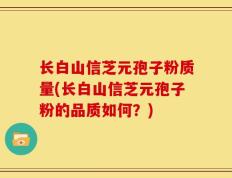 长白山信芝元孢子粉质量(长白山信芝元孢子粉的品质如何？)