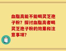 血脂高能不能喝灵芝孢子粉？探讨血脂高者喝灵芝孢子粉的效果和注意事项？