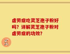 虚劳症吃灵芝孢子粉好吗？详解灵芝孢子粉对虚劳症的功效？