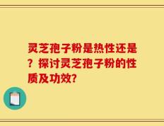 灵芝孢子粉是热性还是？探讨灵芝孢子粉的性质及功效？