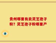 贵州哪里有卖灵芝孢子粉？灵芝孢子粉哪里产