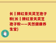 长亁牌红景天灵芝孢子粉(长亁牌红景天灵芝孢子粉——天然健康养生宝)