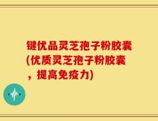 键优品灵芝孢子粉胶囊(优质灵芝孢子粉胶囊，提高免疫力)