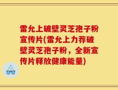 雷允上破壁灵芝孢子粉宣传片(雷允上力荐破壁灵芝孢子粉，全新宣传片释放健康能量)