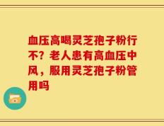 血压高喝灵芝孢子粉行不？老人患有高血压中风，服用灵芝孢子粉管用吗