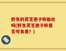 野生的灵芝孢子粉能吃吗(野生灵芝孢子粉是否可食用？)