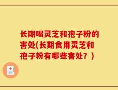 长期喝灵芝和孢子粉的害处(长期食用灵芝和孢子粉有哪些害处？)