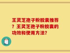 王灵芝孢子粉胶囊推荐？王灵芝孢子粉胶囊的功效和使用方法？