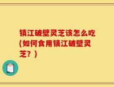 镇江破壁灵芝该怎么吃(如何食用镇江破壁灵芝？)