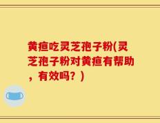 黄疸吃灵芝孢子粉(灵芝孢子粉对黄疸有帮助，有效吗？)