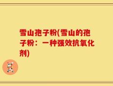 雪山孢子粉(雪山的孢子粉：一种强效抗氧化剂)