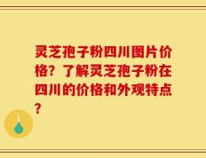 灵芝孢子粉四川图片价格？了解灵芝孢子粉在四川的价格和外观特点？