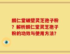 麟仁堂破壁灵芝孢子粉？解析麟仁堂灵芝孢子粉的功效与使用方法？