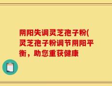 阴阳失调灵芝孢子粉(灵芝孢子粉调节阴阳平衡，助您重获健康