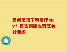 赤灵芝孢子粉治疗hpv？得宫颈癌吃灵芝有效果吗