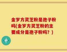 金岁方灵芝粉是孢子粉吗(金岁方灵芝粉的主要成分是孢子粉吗？)