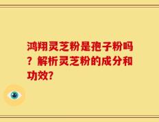 鸿翔灵芝粉是孢子粉吗？解析灵芝粉的成分和功效？