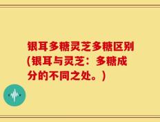银耳多糖灵芝多糖区别(银耳与灵芝：多糖成分的不同之处。)