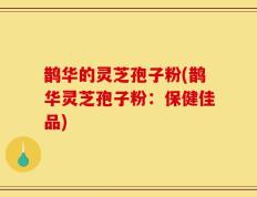 鹊华的灵芝孢子粉(鹊华灵芝孢子粉：保健佳品)